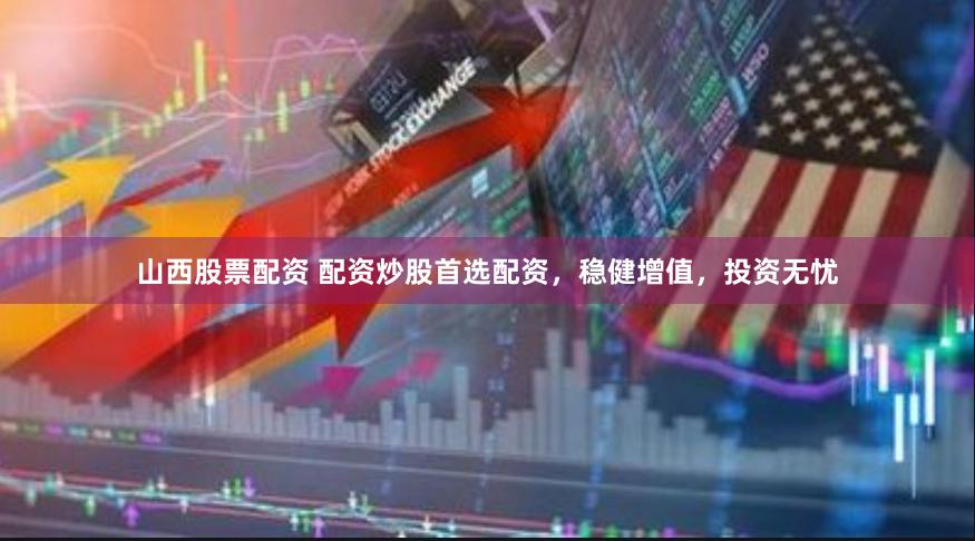 山西股票配资 配资炒股首选配资，稳健增值，投资无忧