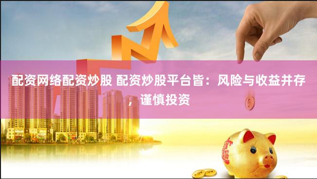 配资网络配资炒股 配资炒股平台皆：风险与收益并存，谨慎投资