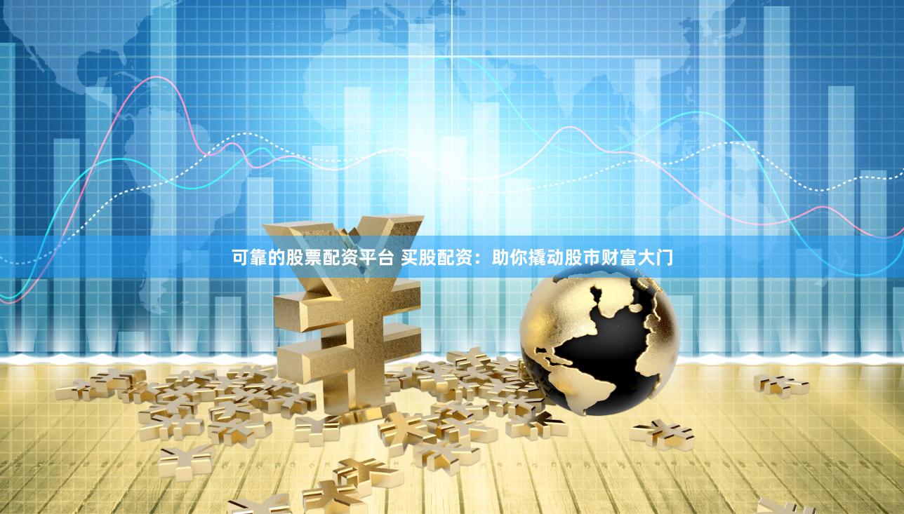 可靠的股票配资平台 买股配资：助你撬动股市财富大门