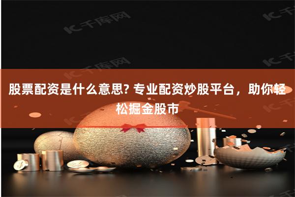 股票配资是什么意思? 专业配资炒股平台，助你轻松掘金股市