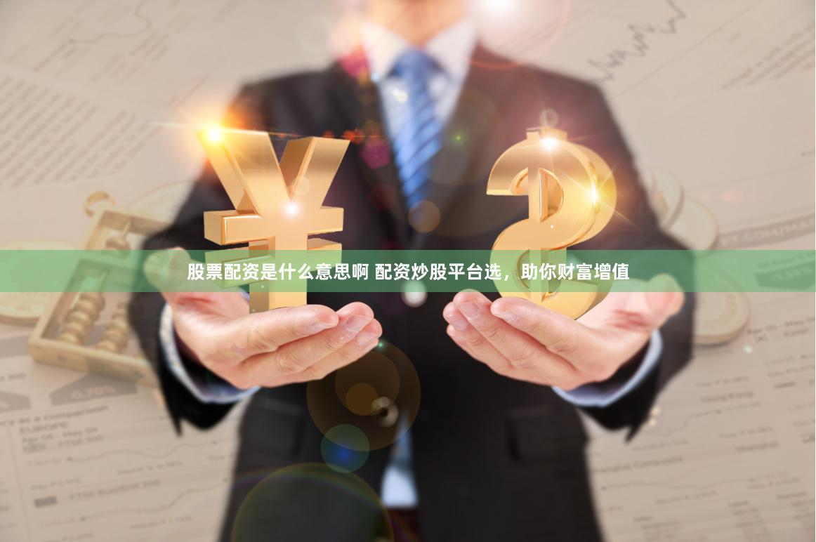 股票配资是什么意思啊 配资炒股平台选，助你财富增值