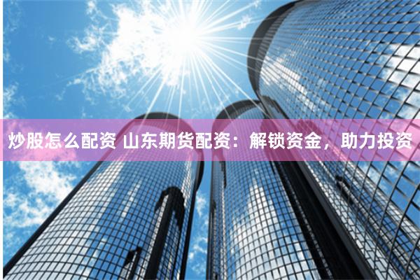 炒股怎么配资 山东期货配资：解锁资金，助力投资