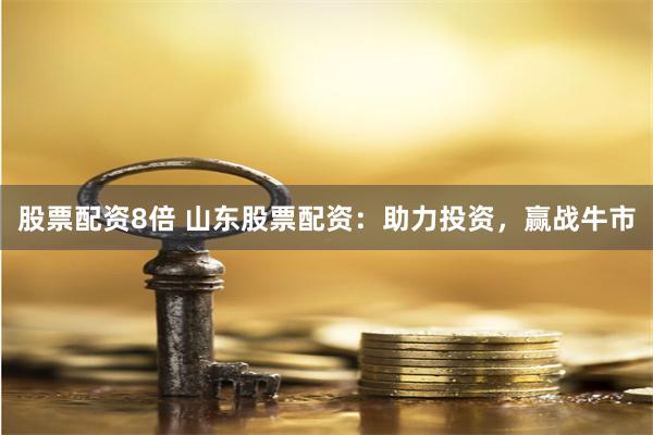股票配资8倍 山东股票配资：助力投资，赢战牛市
