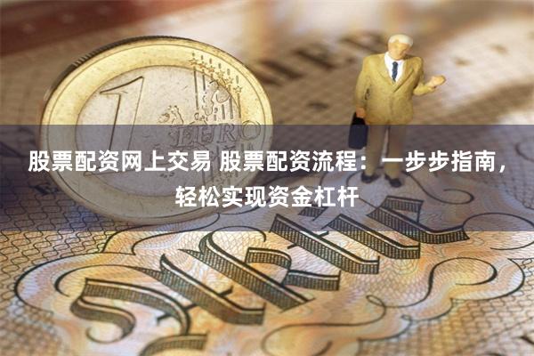 股票配资网上交易 股票配资流程：一步步指南，轻松实现资金杠杆