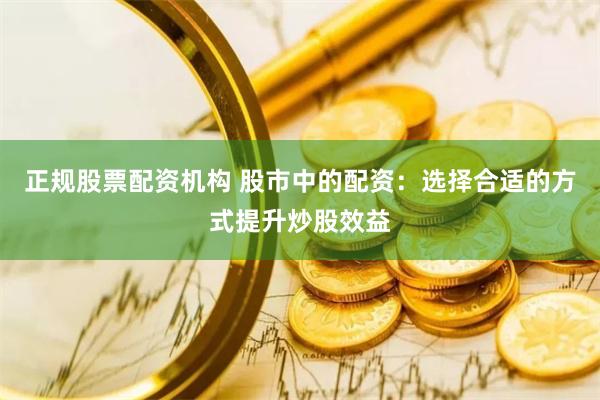 正规股票配资机构 股市中的配资：选择合适的方式提升炒股效益