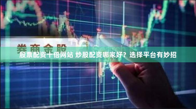 股票配资十倍网站 炒股配资哪家好？选择平台有妙招