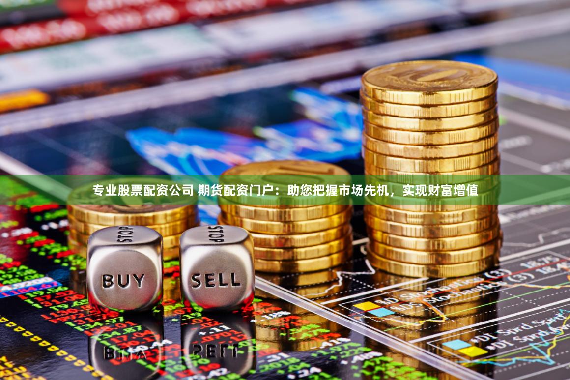 专业股票配资公司 期货配资门户：助您把握市场先机，实现财富增值