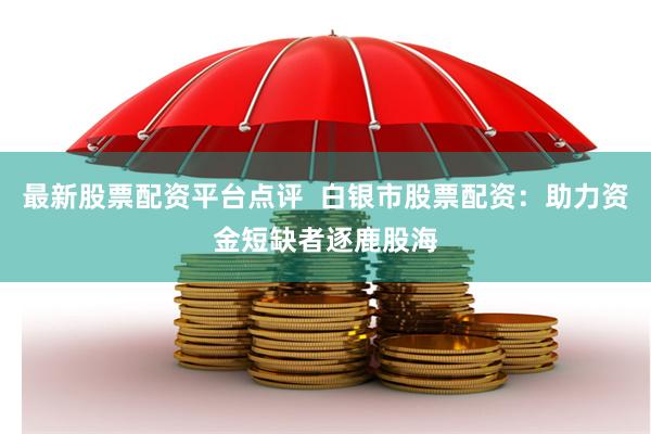 最新股票配资平台点评  白银市股票配资：助力资金短缺者逐鹿股海