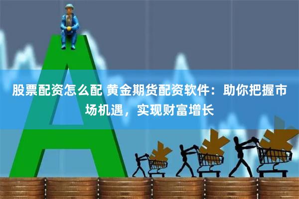 股票配资怎么配 黄金期货配资软件：助你把握市场机遇，实现财富增长