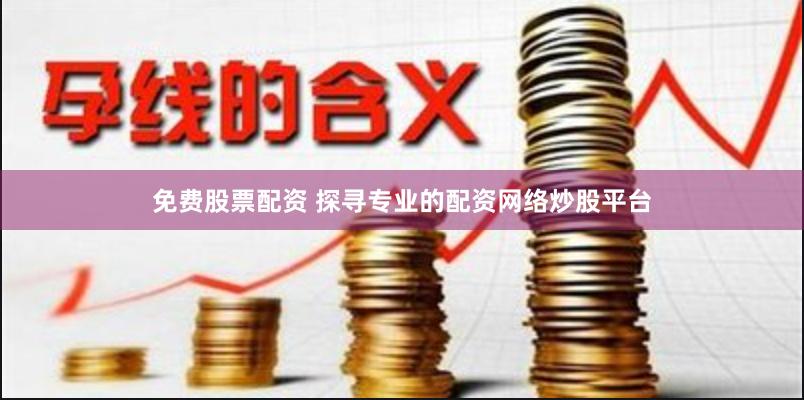 免费股票配资 探寻专业的配资网络炒股平台
