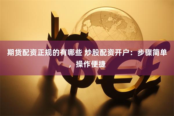 期货配资正规的有哪些 炒股配资开户：步骤简单，操作便捷