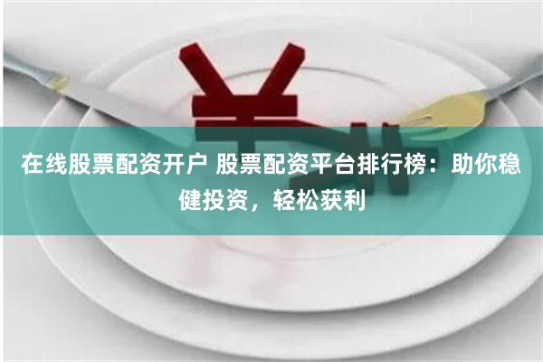 在线股票配资开户 股票配资平台排行榜：助你稳健投资，轻松获利