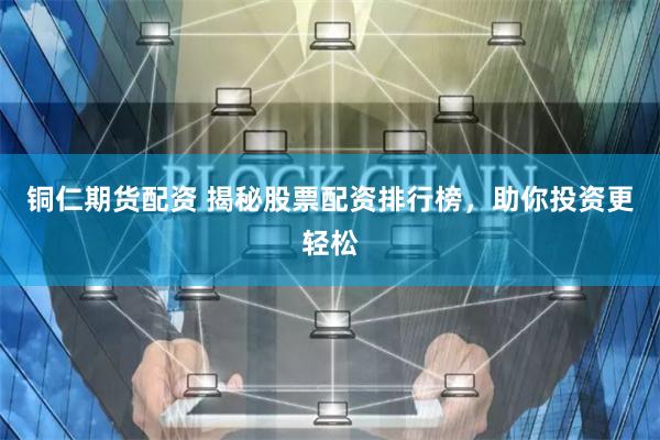 铜仁期货配资 揭秘股票配资排行榜，助你投资更轻松