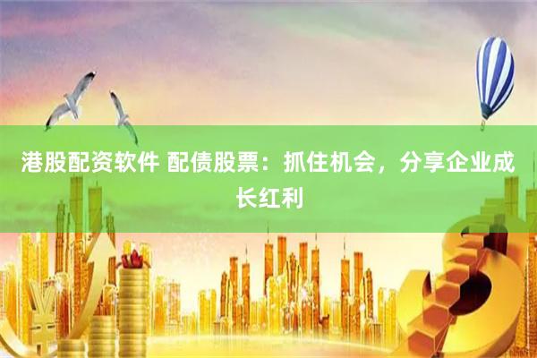 港股配资软件 配债股票：抓住机会，分享企业成长红利