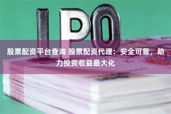 股票配资平台查询 股票配资代理：安全可靠，助力投资收益最大化