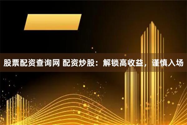 股票配资查询网 配资炒股：解锁高收益，谨慎入场