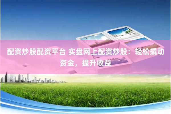 配资炒股配资平台 实盘网上配资炒股：轻松撬动资金，提升收益