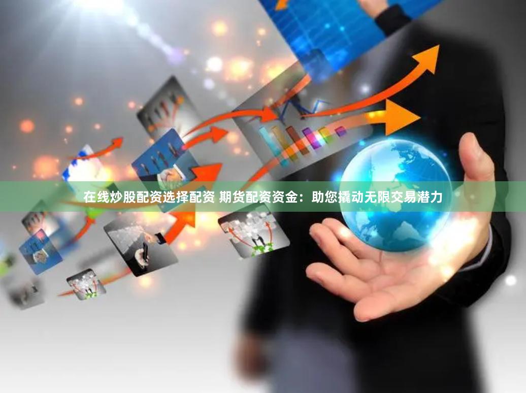 在线炒股配资选择配资 期货配资资金：助您撬动无限交易潜力