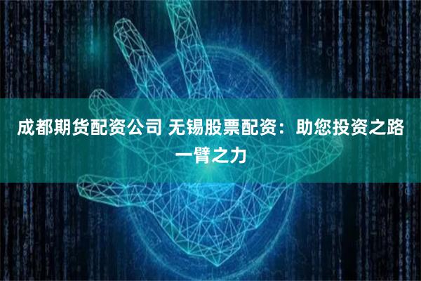 成都期货配资公司 无锡股票配资：助您投资之路一臂之力
