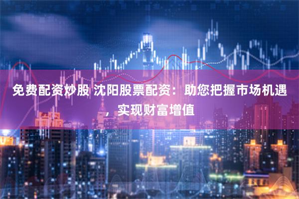 免费配资炒股 沈阳股票配资：助您把握市场机遇，实现财富增值