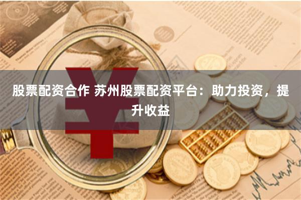 股票配资合作 苏州股票配资平台：助力投资，提升收益