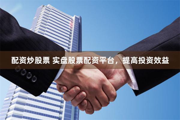 配资炒股票 实盘股票配资平台，提高投资效益
