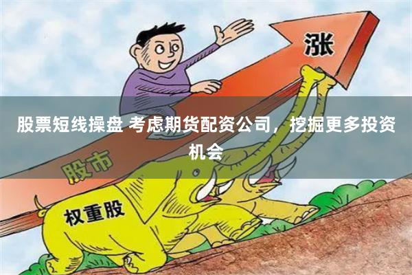 股票短线操盘 考虑期货配资公司，挖掘更多投资机会