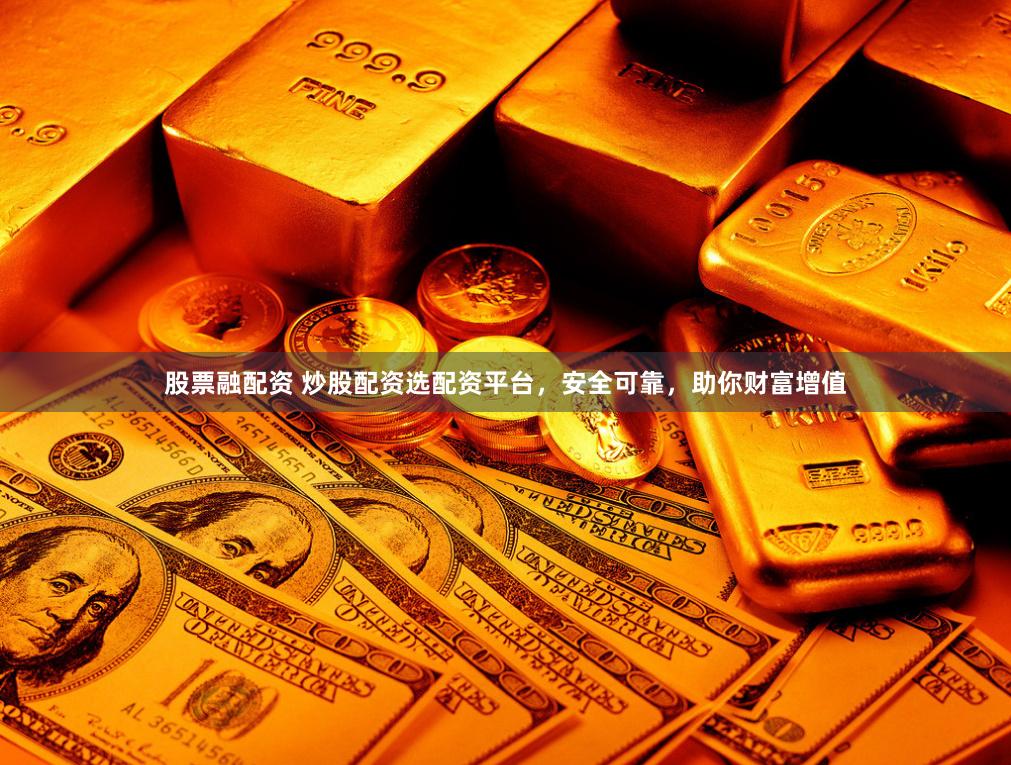 股票融配资 炒股配资选配资平台，安全可靠，助你财富增值
