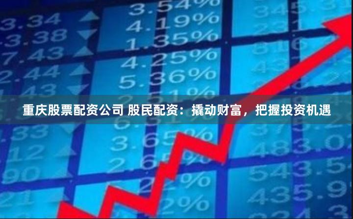 重庆股票配资公司 股民配资：撬动财富，把握投资机遇