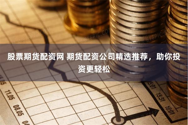 股票期货配资网 期货配资公司精选推荐，助你投资更轻松