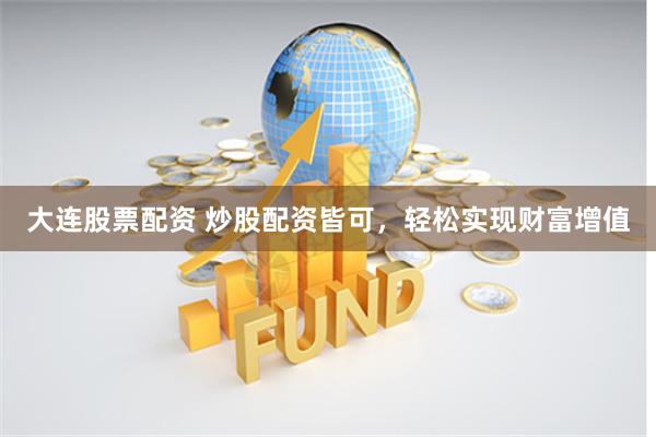 大连股票配资 炒股配资皆可，轻松实现财富增值