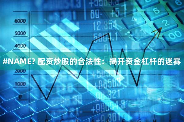 #NAME? 配资炒股的合法性：揭开资金杠杆的迷雾