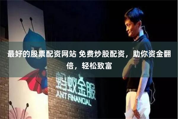 最好的股票配资网站 免费炒股配资，助你资金翻倍，轻松致富