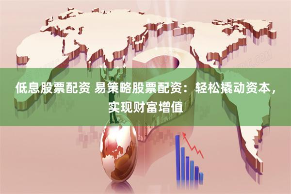 低息股票配资 易策略股票配资：轻松撬动资本，实现财富增值