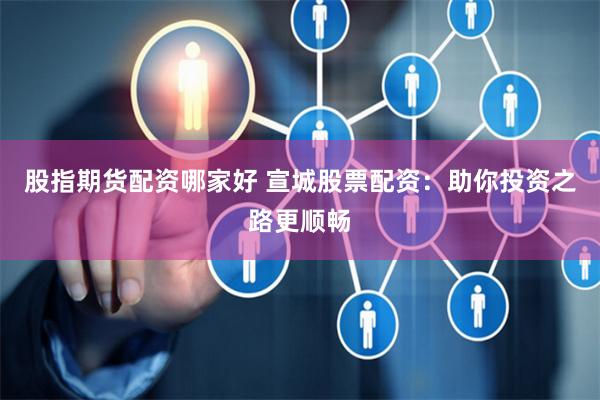 股指期货配资哪家好 宣城股票配资：助你投资之路更顺畅