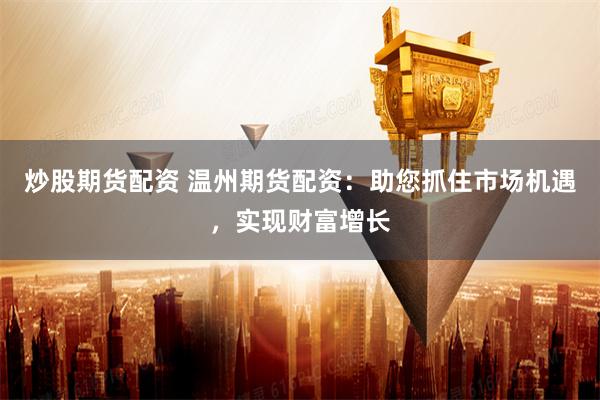 炒股期货配资 温州期货配资：助您抓住市场机遇，实现财富增长