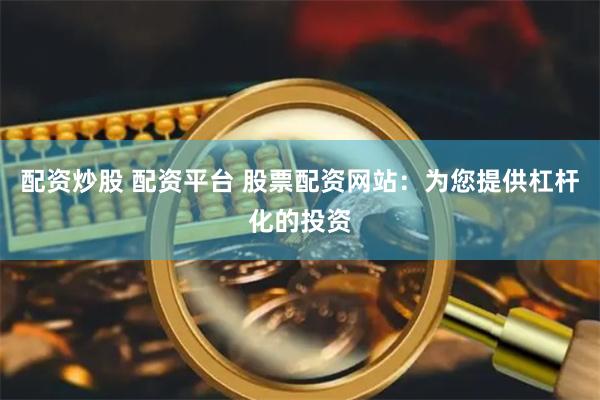 配资炒股 配资平台 股票配资网站：为您提供杠杆化的投资