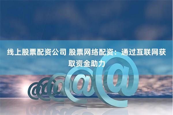 线上股票配资公司 股票网络配资：通过互联网获取资金助力