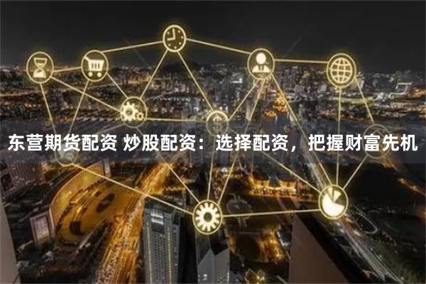 东营期货配资 炒股配资：选择配资，把握财富先机