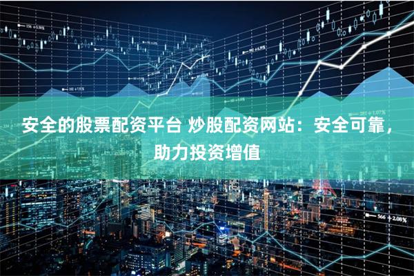 安全的股票配资平台 炒股配资网站：安全可靠，助力投资增值