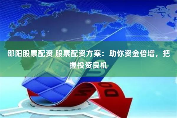 邵阳股票配资 股票配资方案：助你资金倍增，把握投资良机