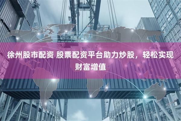 徐州股市配资 股票配资平台助力炒股，轻松实现财富增值