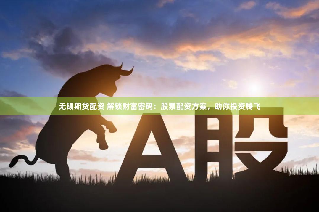 无锡期货配资 解锁财富密码：股票配资方案，助你投资腾飞