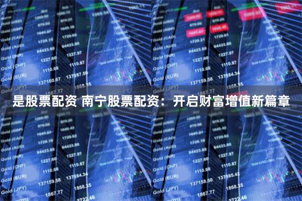 是股票配资 南宁股票配资：开启财富增值新篇章