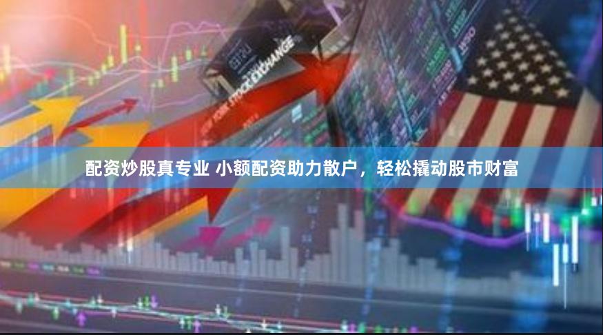 配资炒股真专业 小额配资助力散户，轻松撬动股市财富