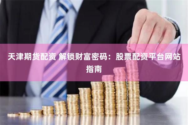 天津期货配资 解锁财富密码：股票配资平台网站指南