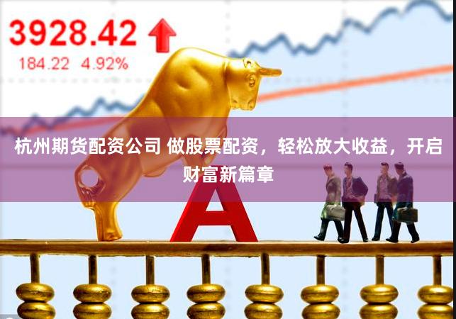 杭州期货配资公司 做股票配资，轻松放大收益，开启财富新篇章
