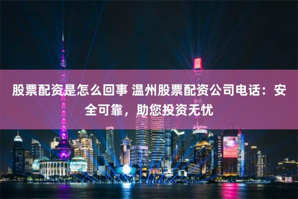 股票配资是怎么回事 温州股票配资公司电话：安全可靠，助您投资无忧
