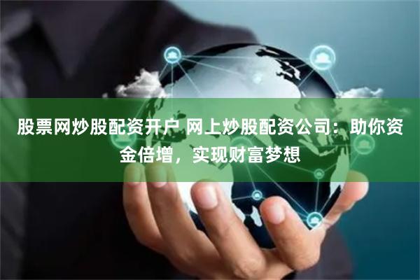 股票网炒股配资开户 网上炒股配资公司：助你资金倍增，实现财富梦想