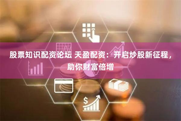股票知识配资论坛 天盈配资：开启炒股新征程，助你财富倍增